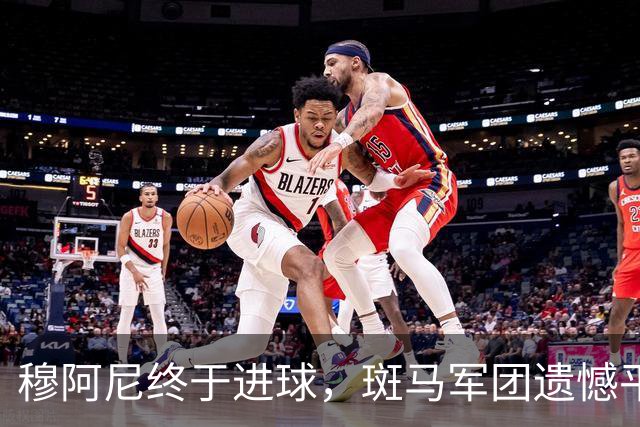 穆阿尼终于进球，斑马军团遗憾平局